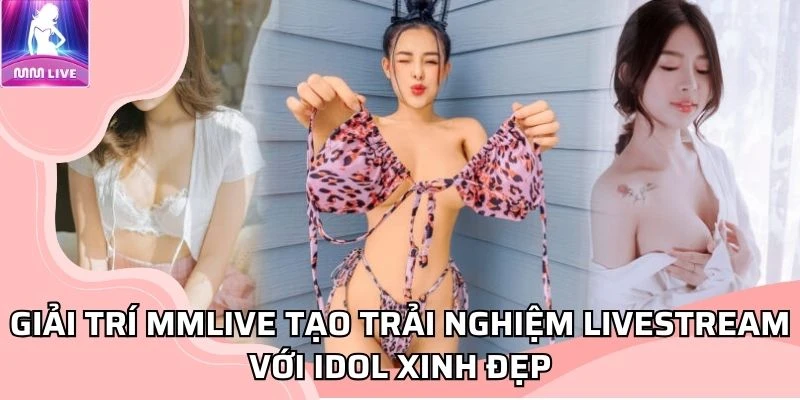 Giải trí MMLIVE tạo trải nghiệm livestream với idol xinh đẹp Giải trí MMLIVE tạo trải nghiệm livestream với idol xinh đẹp